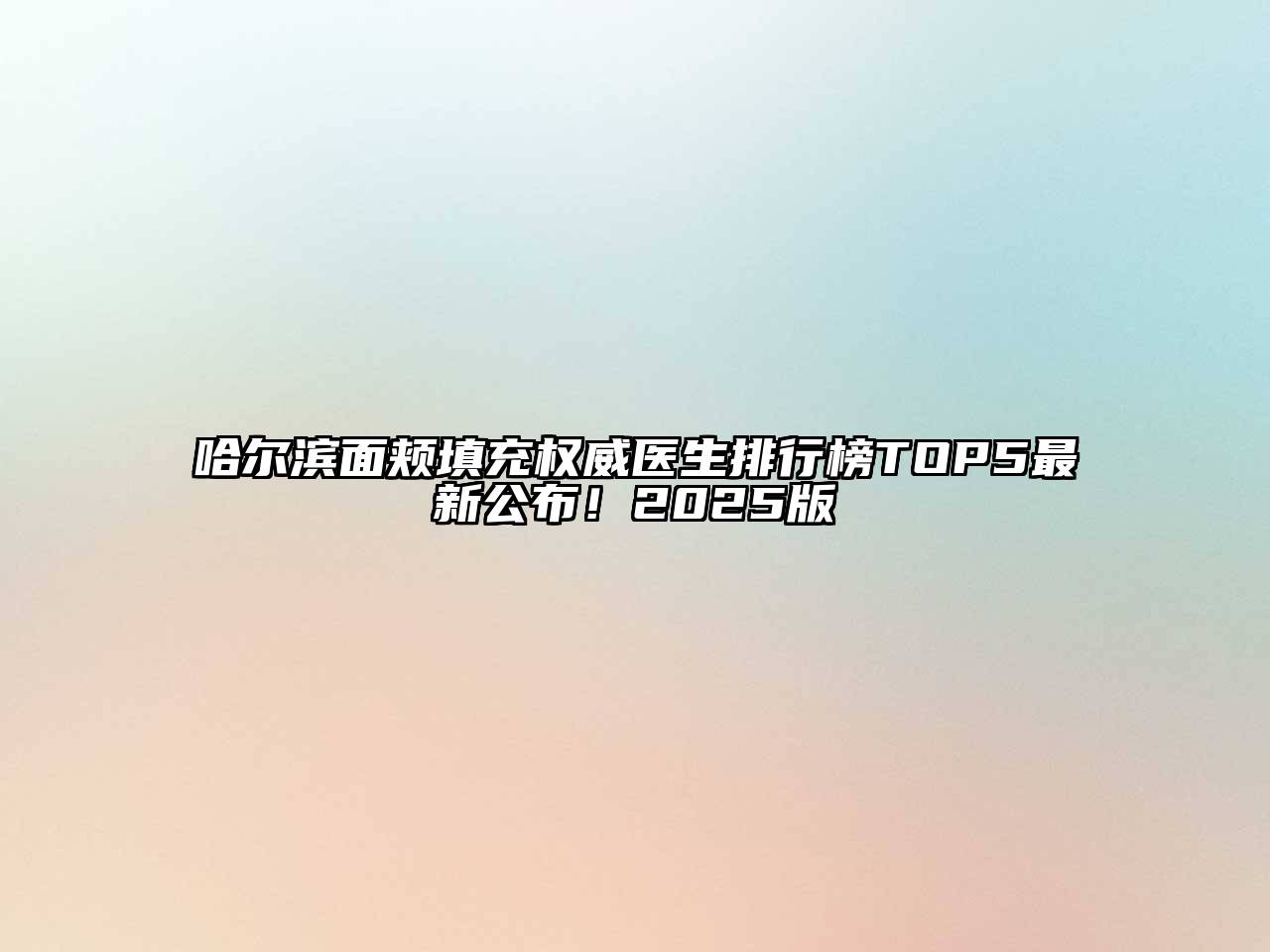 哈尔滨面颊填充权威医生排行榜TOP5最新公布！2025版