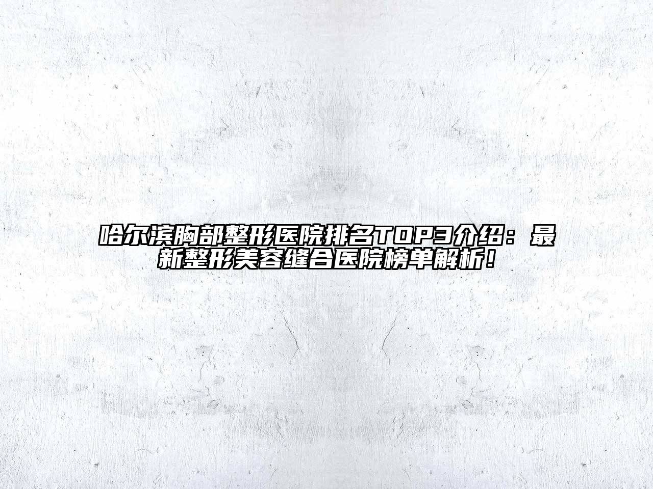 哈尔滨胸部整形医院排名TOP3介绍：最新整形美容缝合医院榜单解析！
