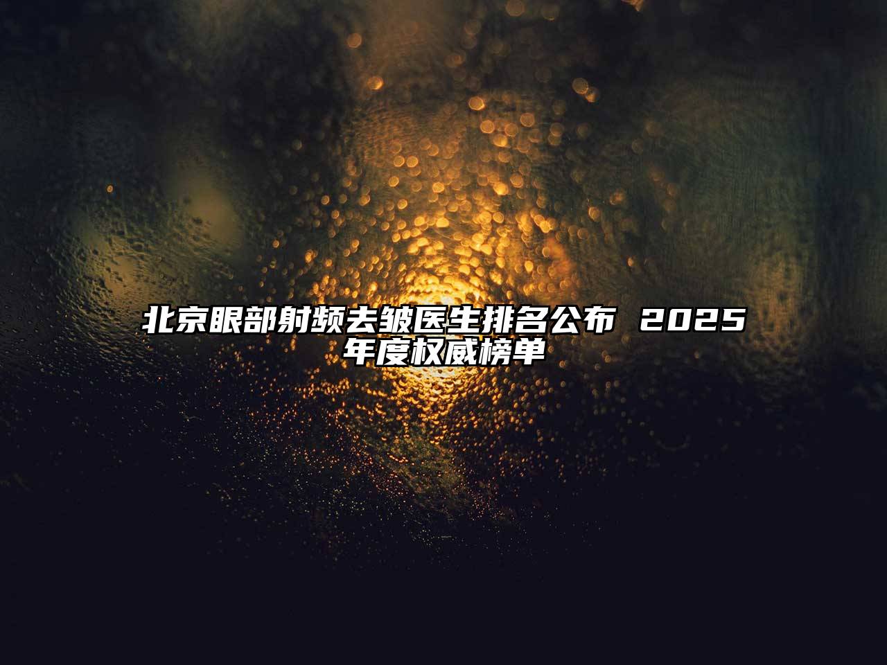 北京眼部射频去皱医生排名公布 2025年度权威榜单
