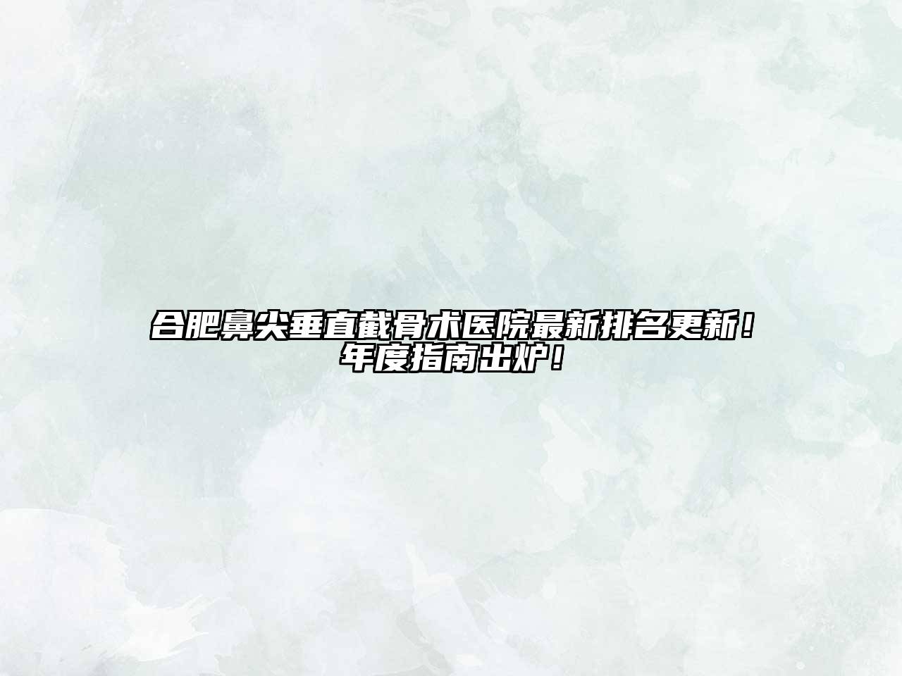 合肥鼻尖垂直截骨术医院最新排名更新！年度指南出炉！
