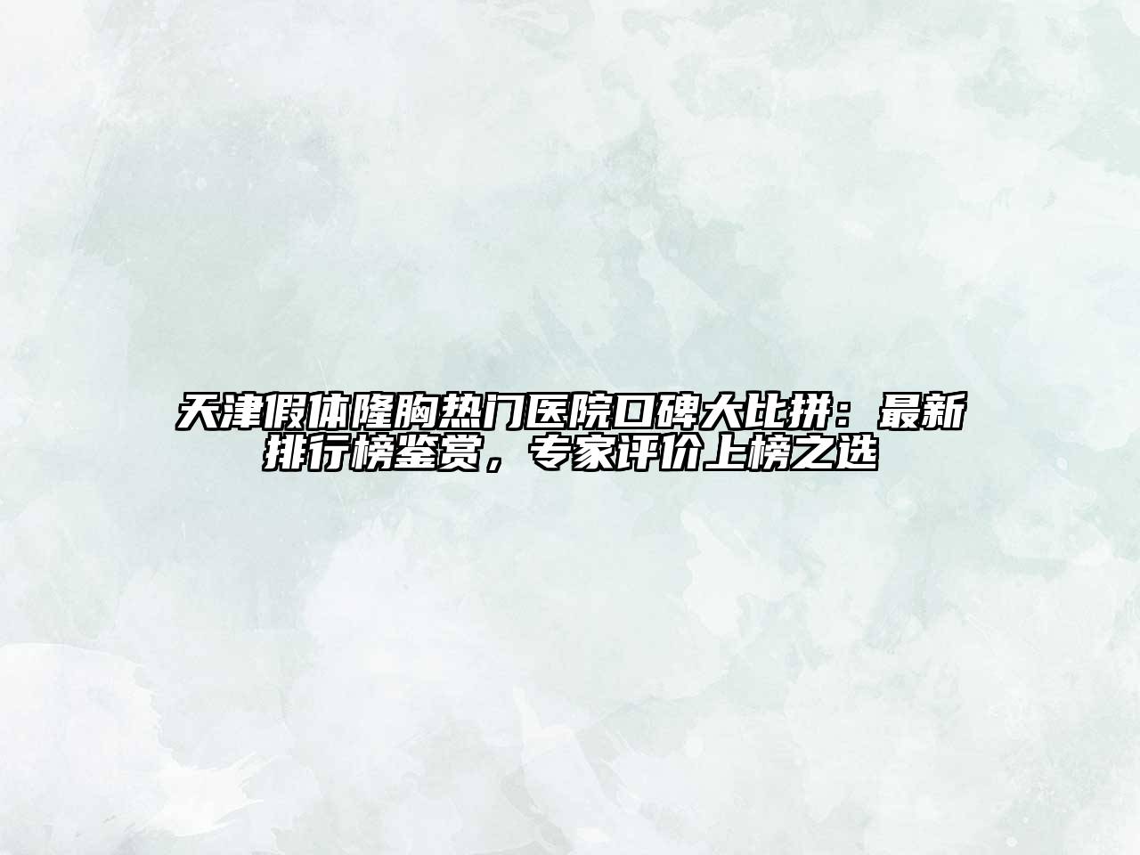 天津假体隆胸热门医院口碑大比拼：最新排行榜鉴赏，专家评价上榜之选