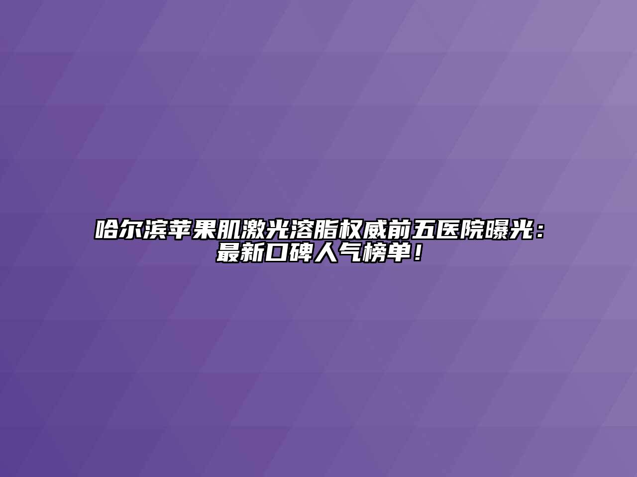 哈尔滨苹果肌激光溶脂权威前五医院曝光：最新口碑人气榜单！
