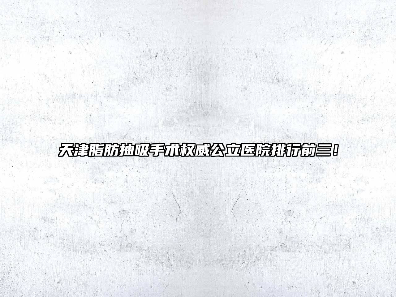 天津脂肪抽吸手术权威公立医院排行前三！