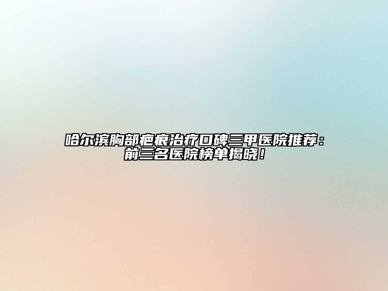 哈尔滨胸部疤痕治疗口碑三甲医院推荐：前三名医院榜单揭晓！