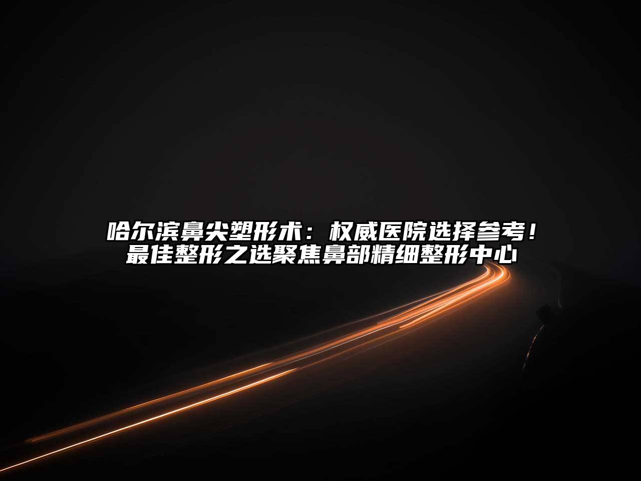 哈尔滨鼻尖塑形术：权威医院选择参考！最佳整形之选聚焦鼻部精细整形中心