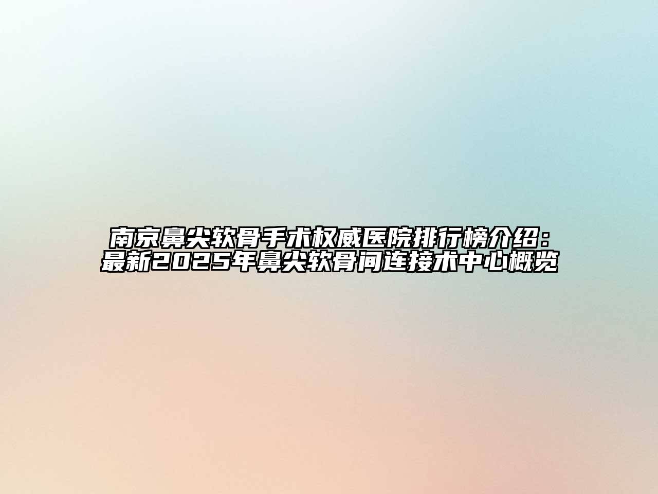 南京鼻尖软骨手术权威医院排行榜介绍：最新2025年鼻尖软骨间连接术中心概览