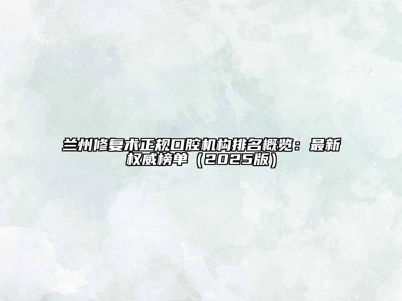 兰州修复术正规口腔机构排名概览：最新权威榜单（2025版）