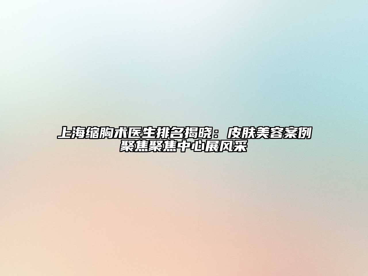 上海缩胸术医生排名揭晓：皮肤美容案例聚焦聚焦中心展风采