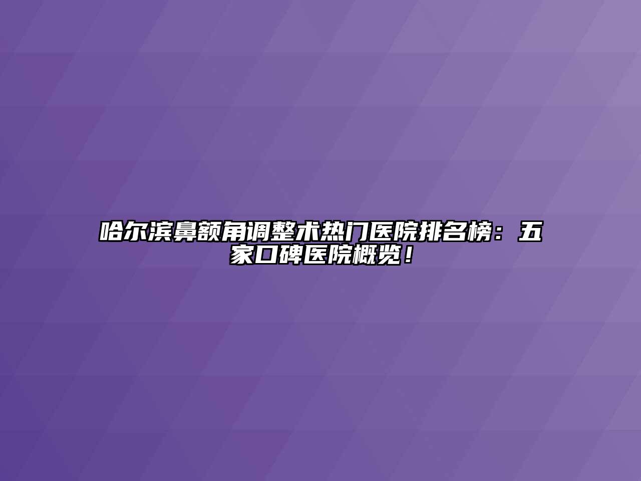 哈尔滨鼻额角调整术热门医院排名榜：五家口碑医院概览！