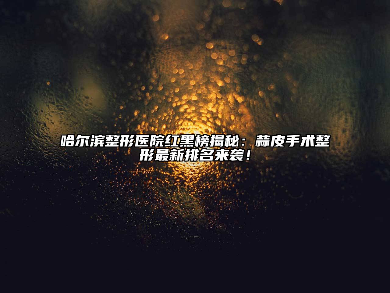 哈尔滨整形医院红黑榜揭秘：蒜皮手术整形最新排名来袭！