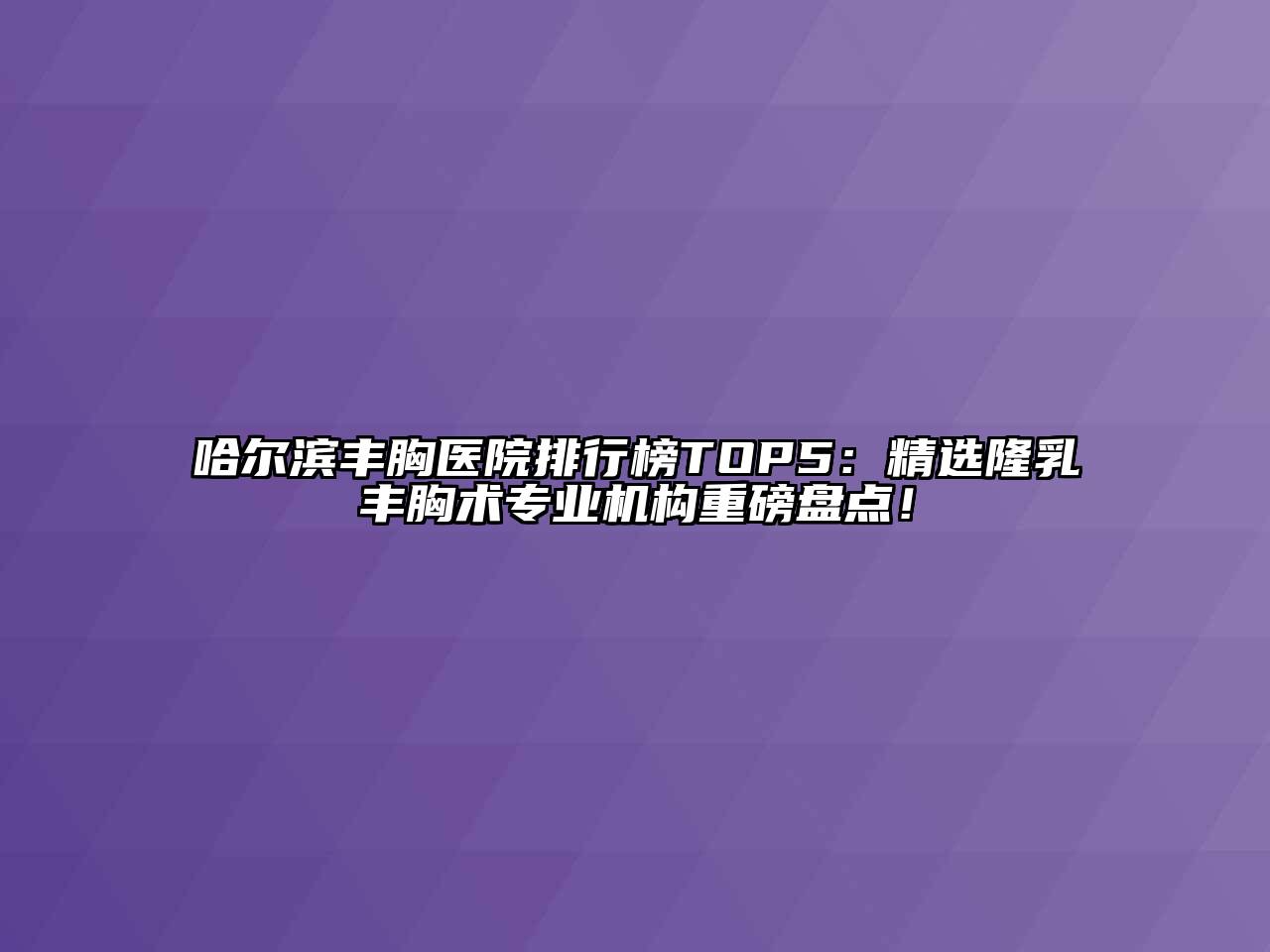 哈尔滨丰胸医院排行榜TOP5：精选隆乳丰胸术专业机构重磅盘点！