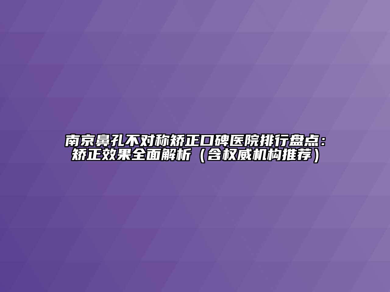 南京鼻孔不对称矫正口碑医院排行盘点：矫正效果全面解析（含权威机构推荐）