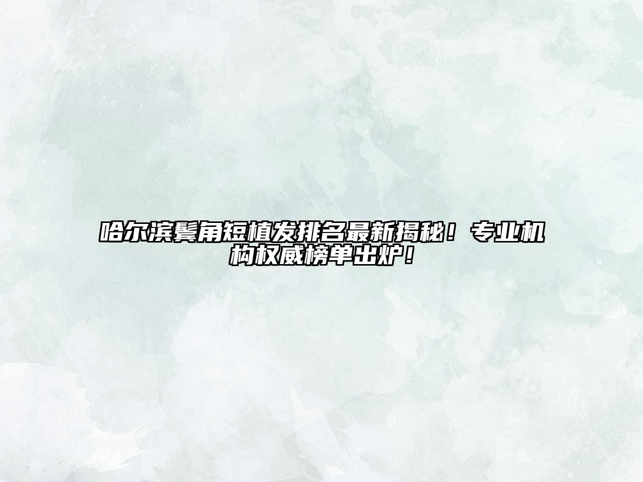 哈尔滨鬓角短植发排名最新揭秘！专业机构权威榜单出炉！