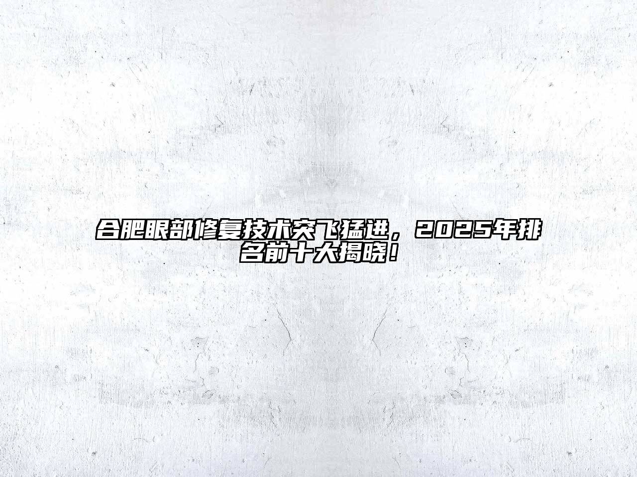合肥眼部修复技术突飞猛进，2025年排名前十大揭晓！
