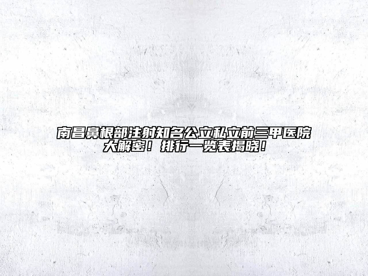 南昌鼻根部注射知名公立私立前三甲医院大解密！排行一览表揭晓！