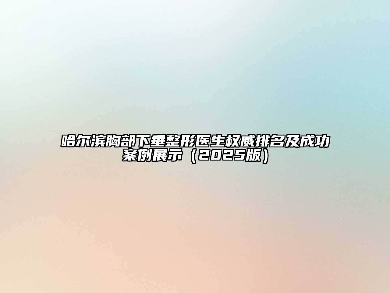 哈尔滨胸部下垂整形医生权威排名及成功案例展示（2025版）