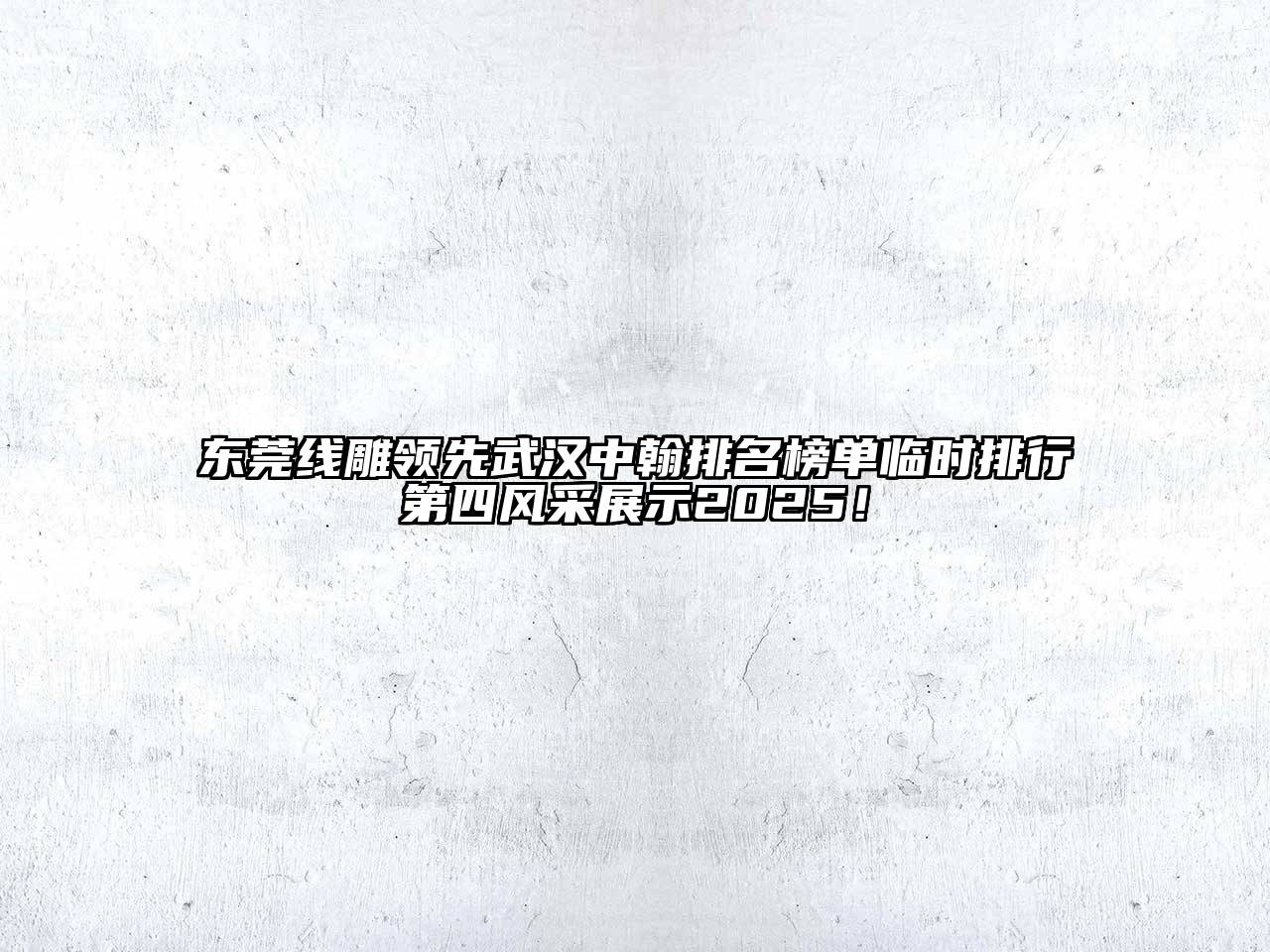 东莞线雕领先武汉中翰排名榜单临时排行第四风采展示2025！