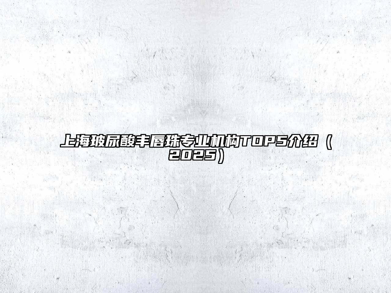 上海玻尿酸丰唇珠专业机构TOP5介绍（2025）