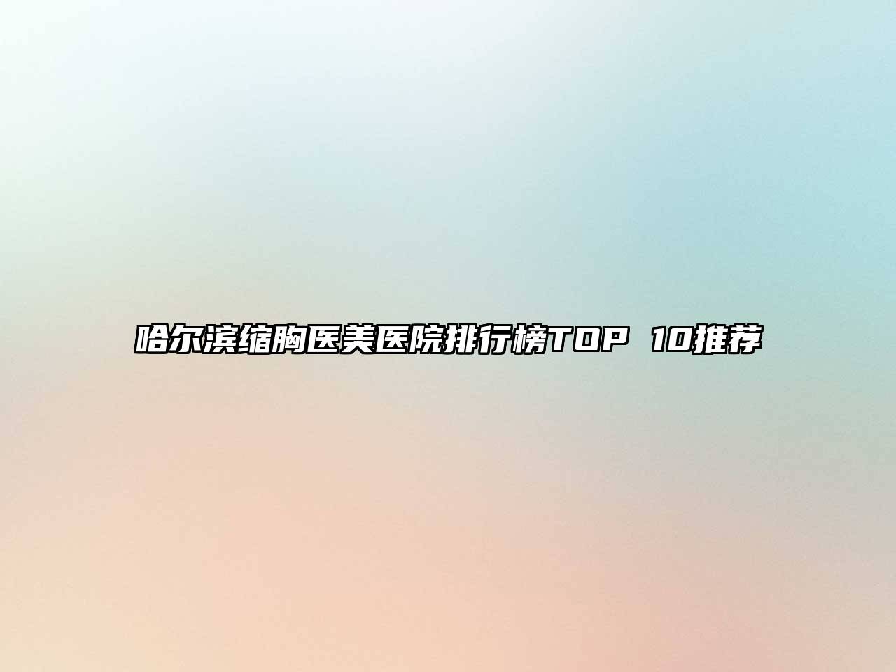 哈尔滨缩胸医美医院排行榜TOP 10推荐