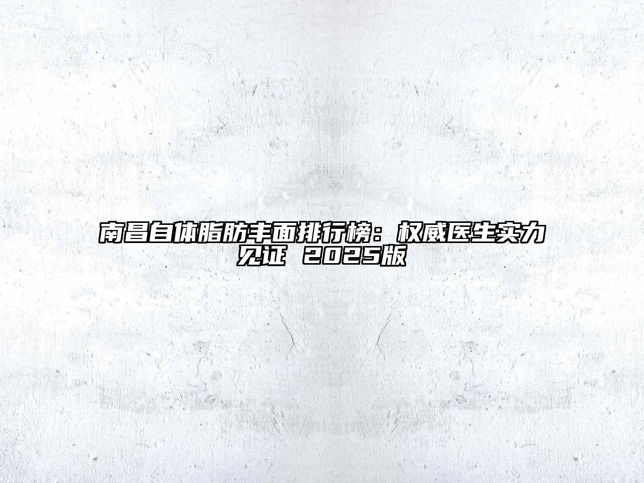 南昌自体脂肪丰面排行榜：权威医生实力见证 2025版