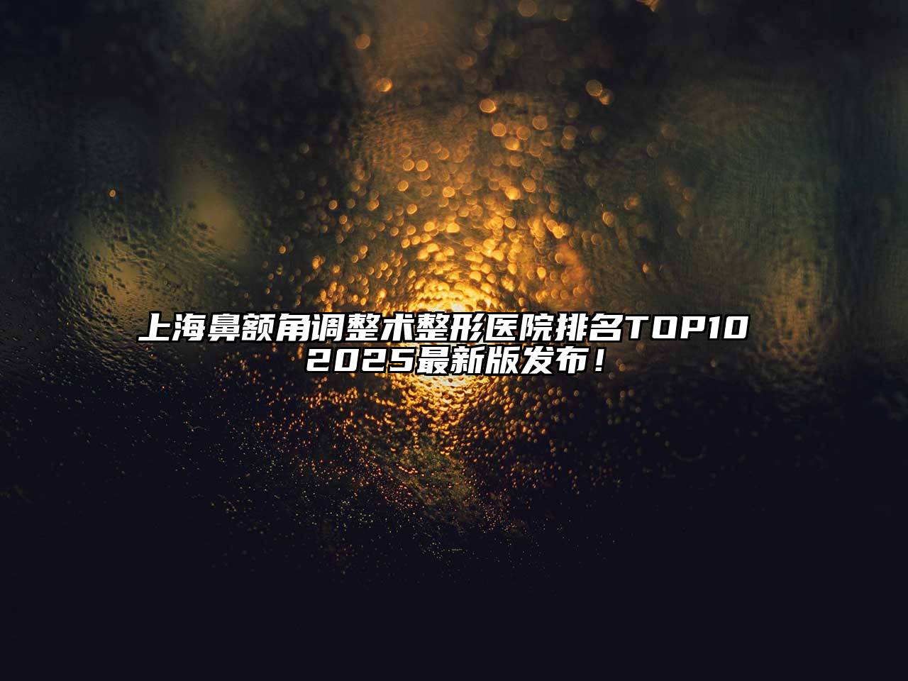 上海鼻额角调整术整形医院排名TOP10 2025最新版发布！