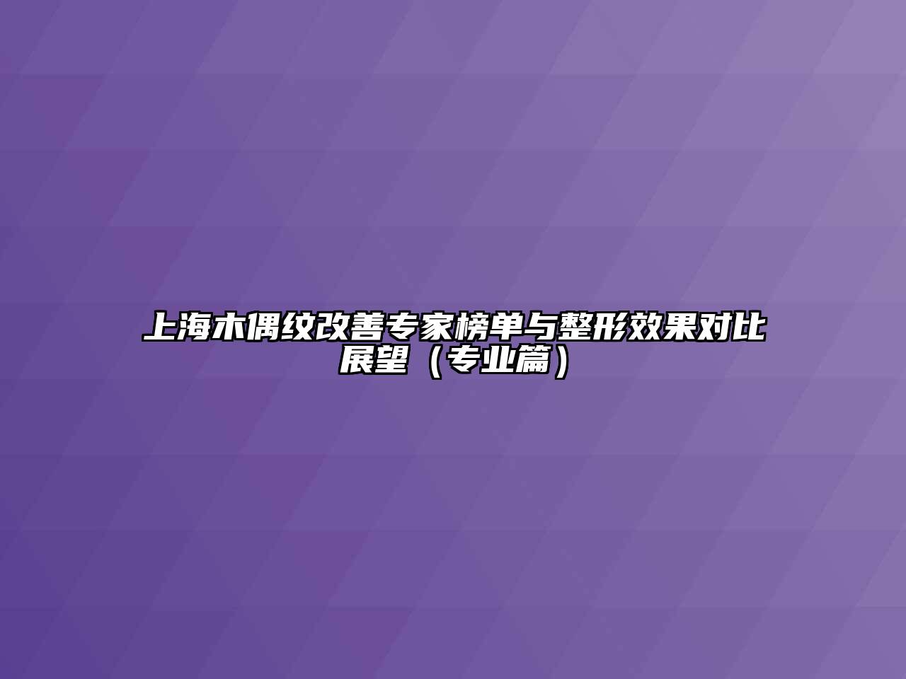 上海木偶纹改善专家榜单与整形效果对比展望（专业篇）