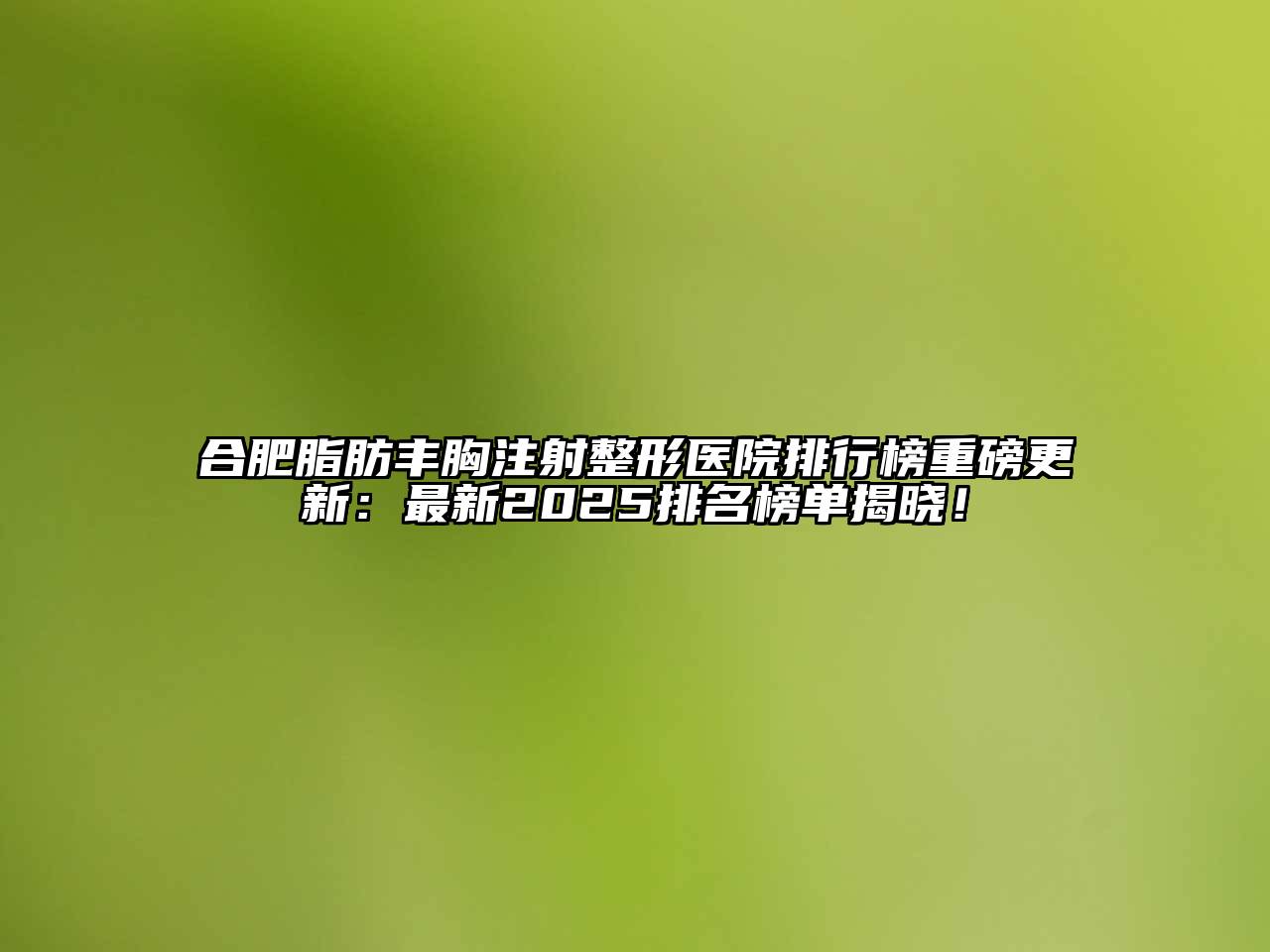 合肥脂肪丰胸注射整形医院排行榜重磅更新：最新2025排名榜单揭晓！