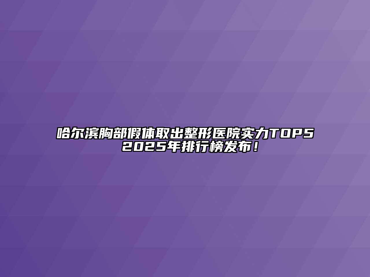 哈尔滨胸部假体取出整形医院实力TOP5 2025年排行榜发布！