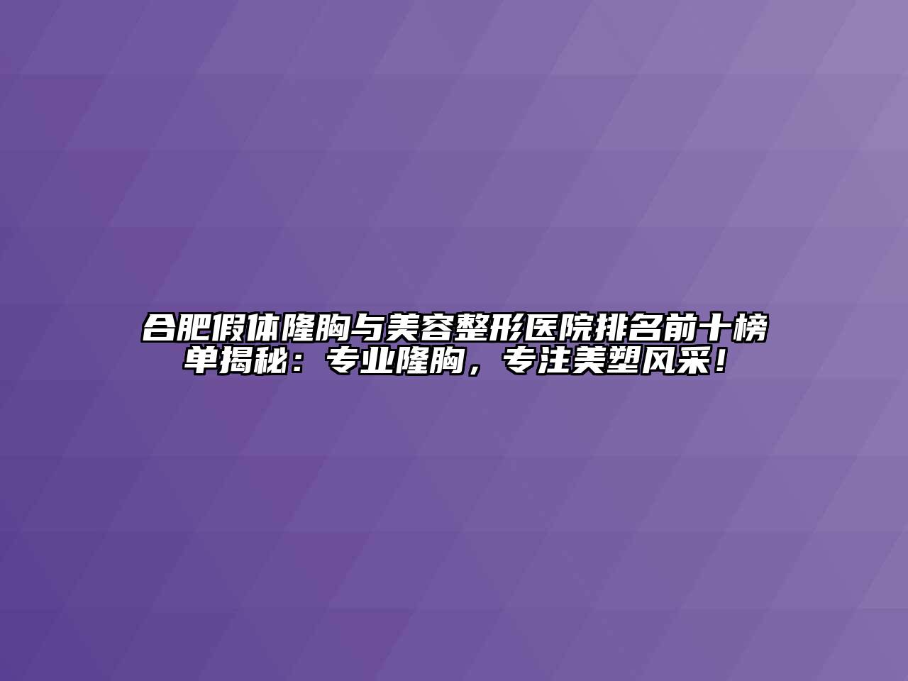 合肥假体隆胸与美容整形医院排名前十榜单揭秘：专业隆胸，专注美塑风采！