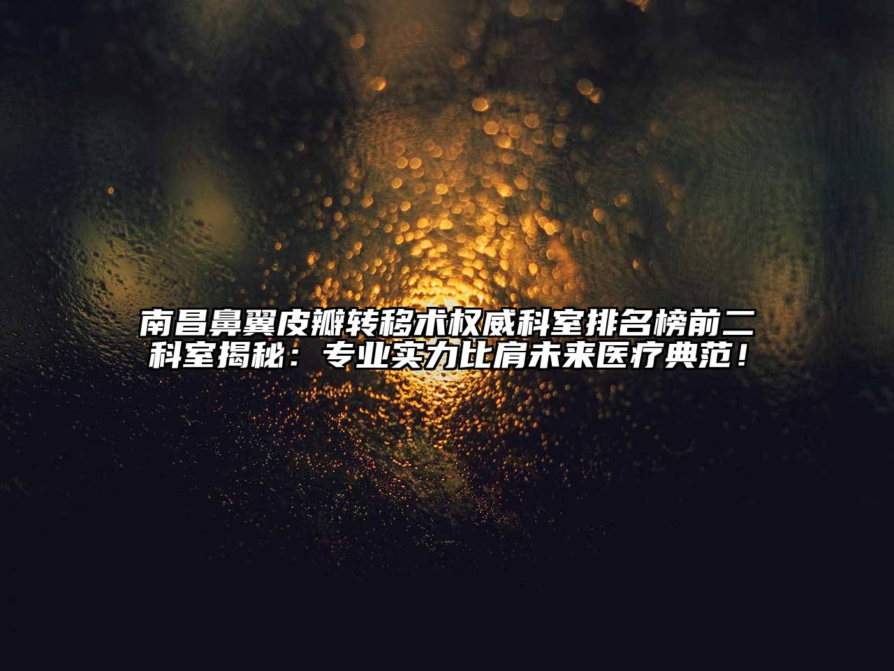 南昌鼻翼皮瓣转移术权威科室排名榜前二科室揭秘：专业实力比肩未来医疗典范！