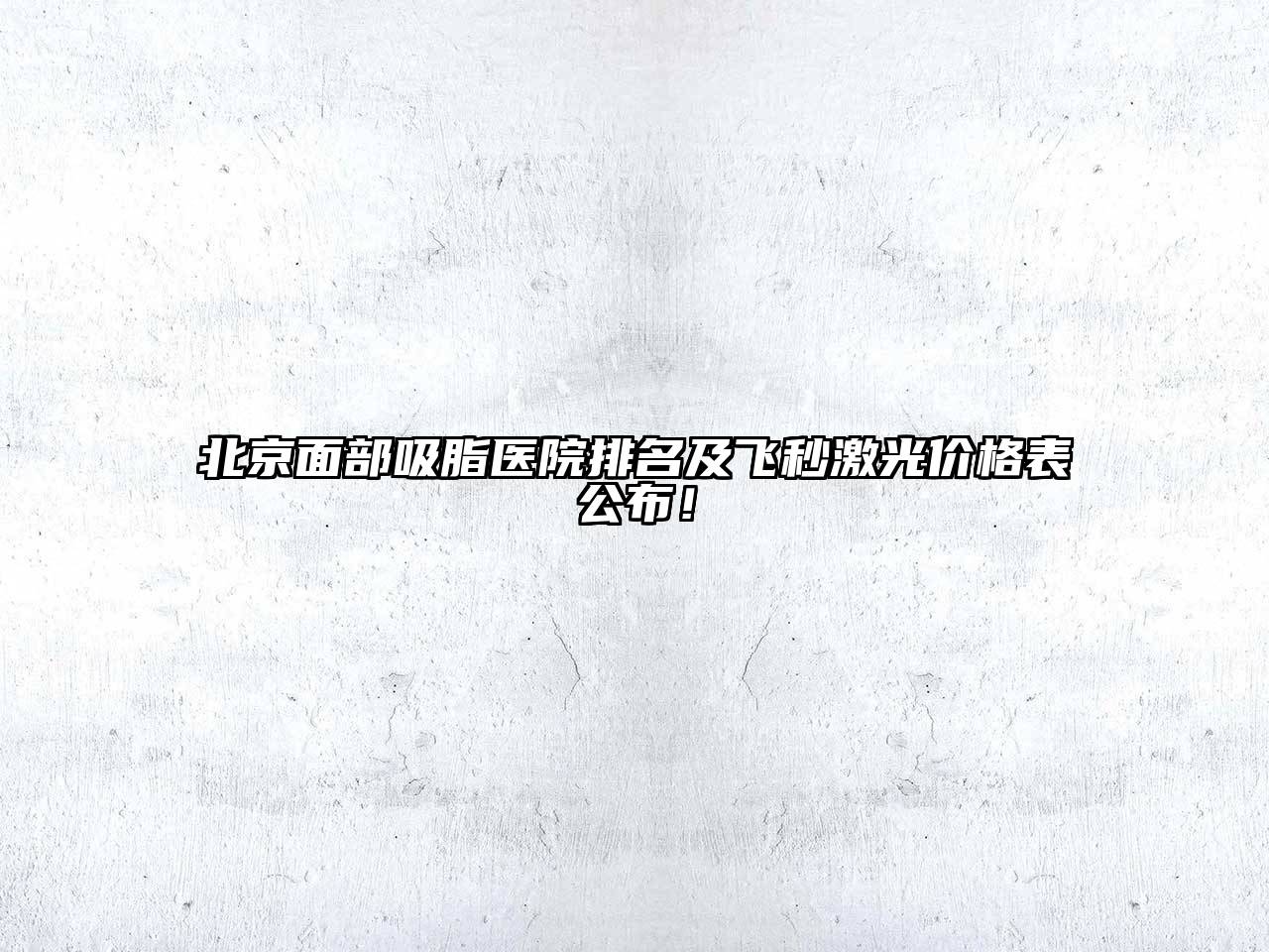 北京面部吸脂医院排名及飞秒激光价格表公布！
