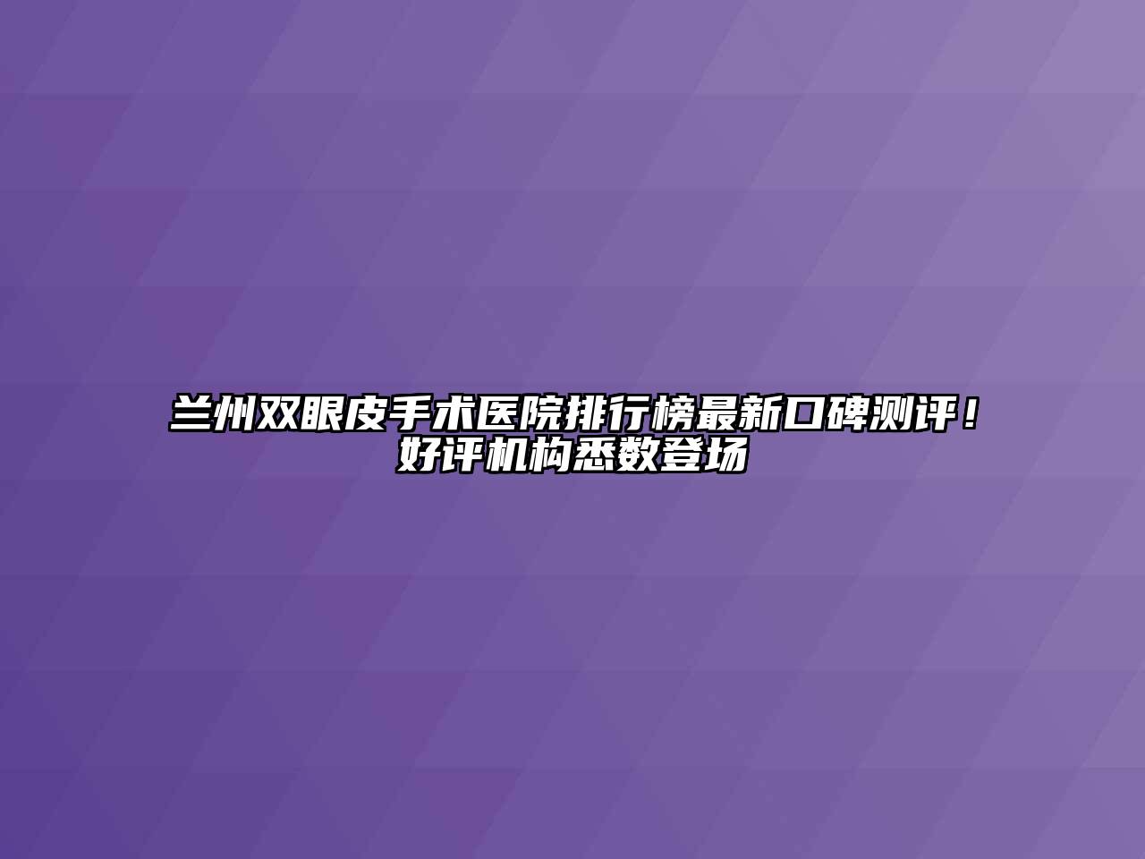 兰州双眼皮手术医院排行榜最新口碑测评！好评机构悉数登场