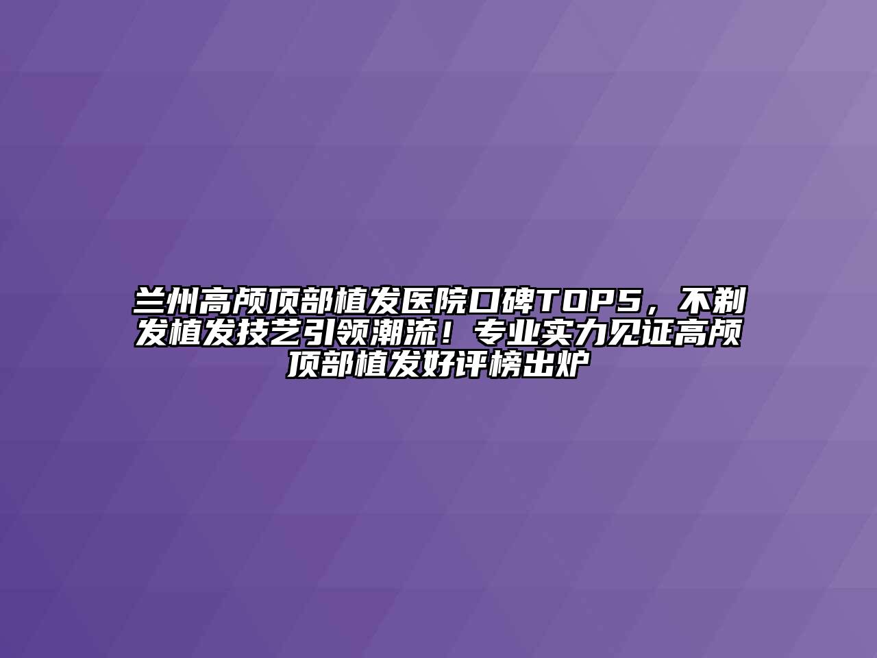 兰州高颅顶部植发医院口碑TOP5，不剃发植发技艺引领潮流！专业实力见证高颅顶部植发好评榜出炉