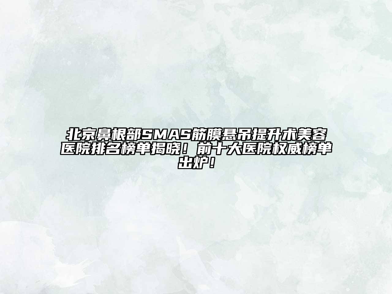 北京鼻根部SMAS筋膜悬吊提升术美容医院排名榜单揭晓！前十大医院权威榜单出炉！