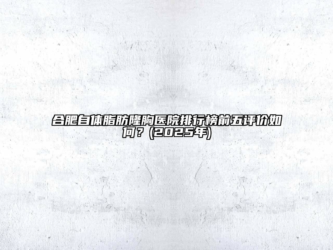 合肥自体脂肪隆胸医院排行榜前五评价如何？(2025年)