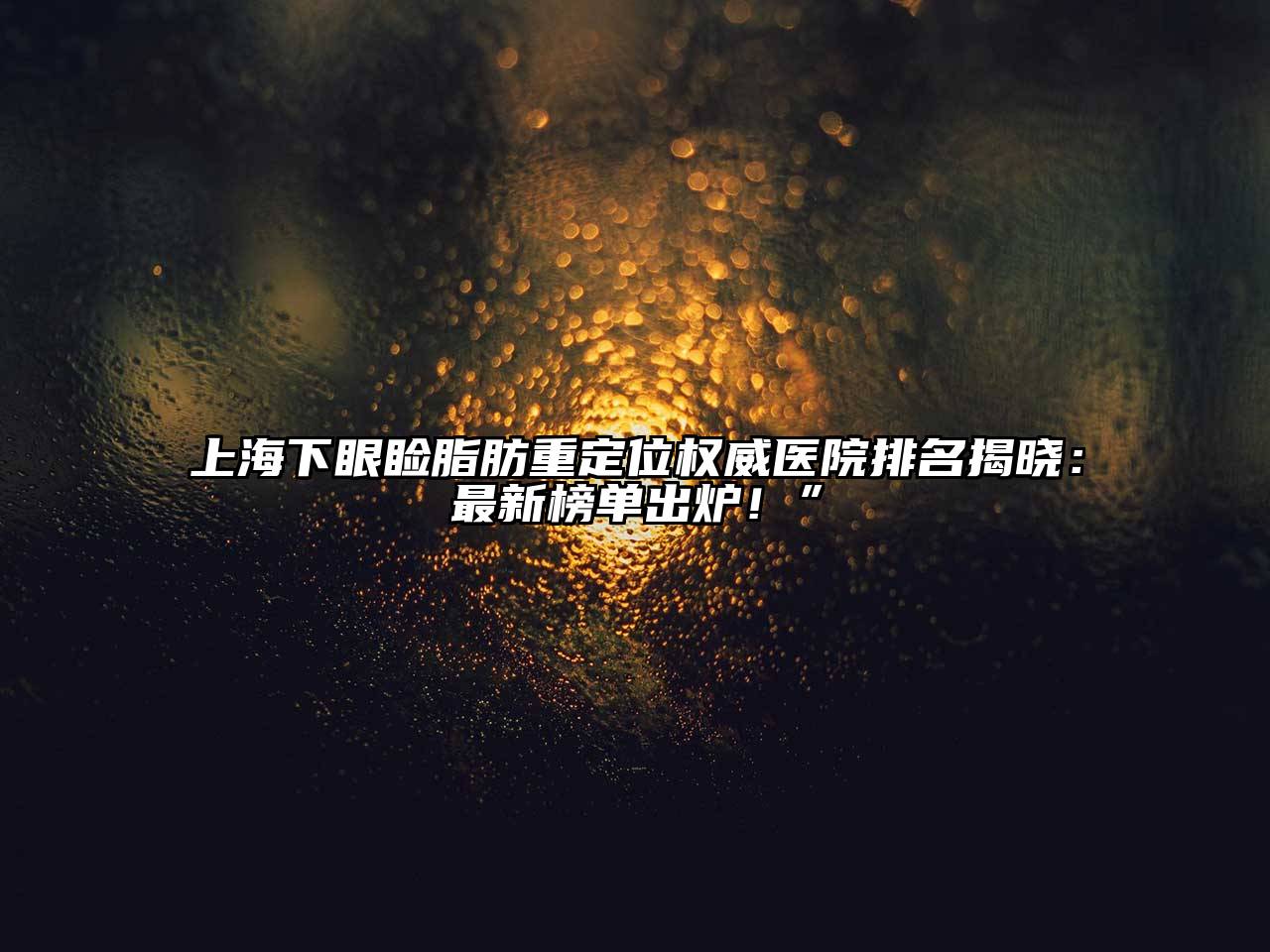 上海下眼睑脂肪重定位权威医院排名揭晓：最新榜单出炉！”