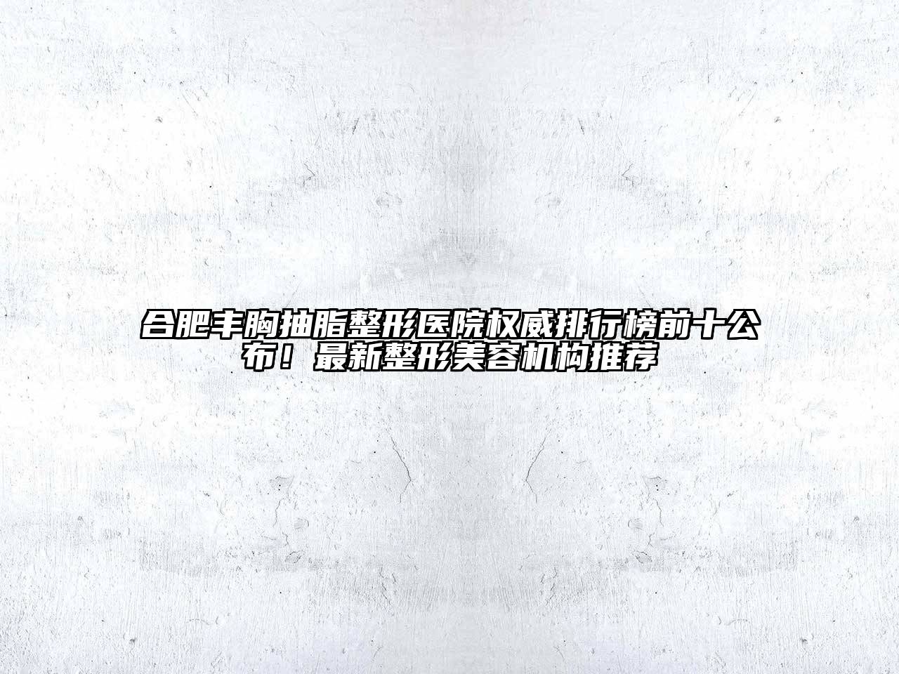 合肥丰胸抽脂整形医院权威排行榜前十公布！最新整形美容机构推荐