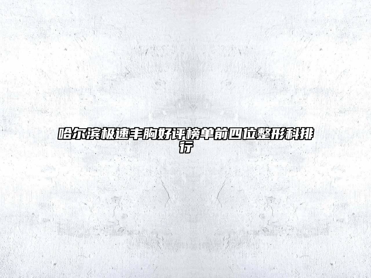 哈尔滨极速丰胸好评榜单前四位整形科排行
