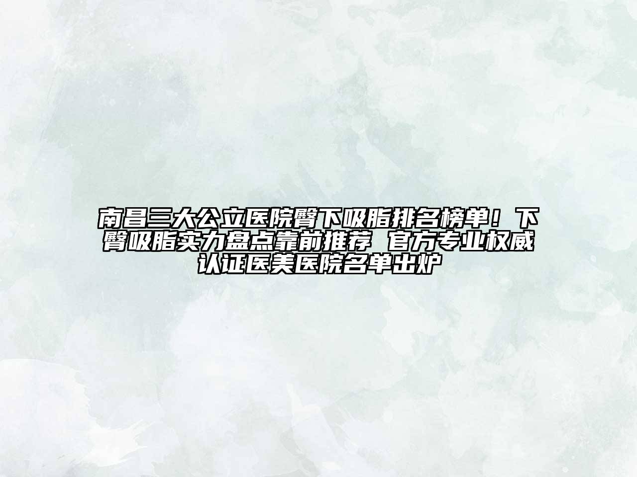 南昌三大公立医院臀下吸脂排名榜单！下臀吸脂实力盘点靠前推荐 官方专业权威认证医美医院名单出炉