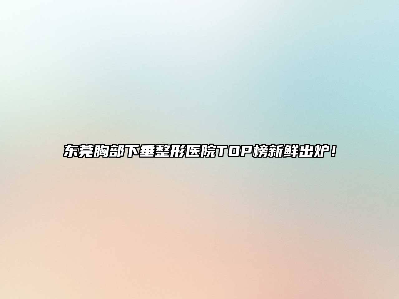 东莞胸部下垂整形医院TOP榜新鲜出炉！
