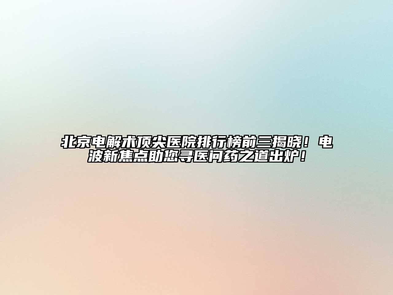 北京电解术顶尖医院排行榜前三揭晓！电波新焦点助您寻医问药之道出炉！