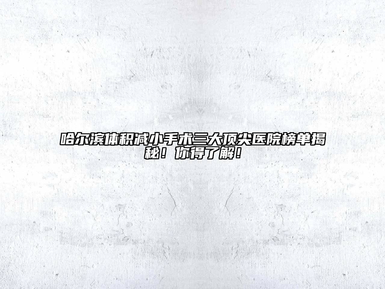 哈尔滨体积减小手术三大顶尖医院榜单揭秘！你得了解！