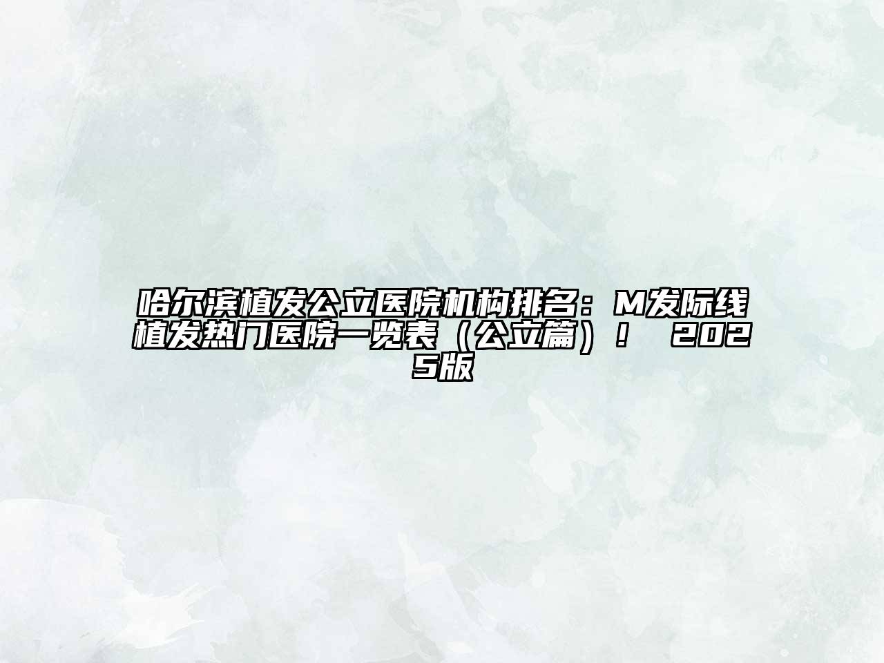 哈尔滨植发公立医院机构排名：M发际线植发热门医院一览表（公立篇）！ 2025版