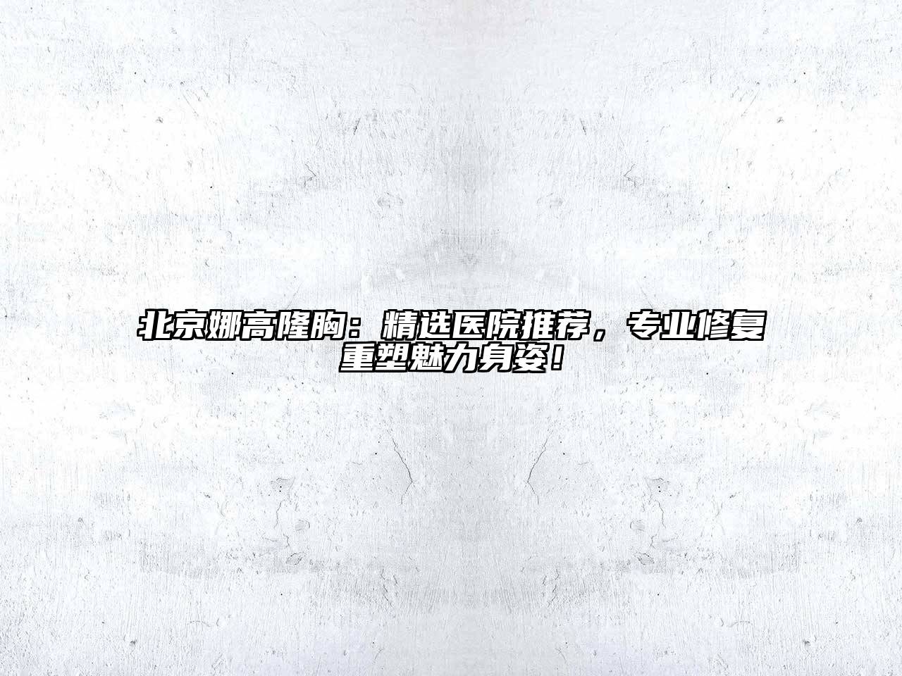 北京娜高隆胸：精选医院推荐，专业修复重塑魅力身姿！