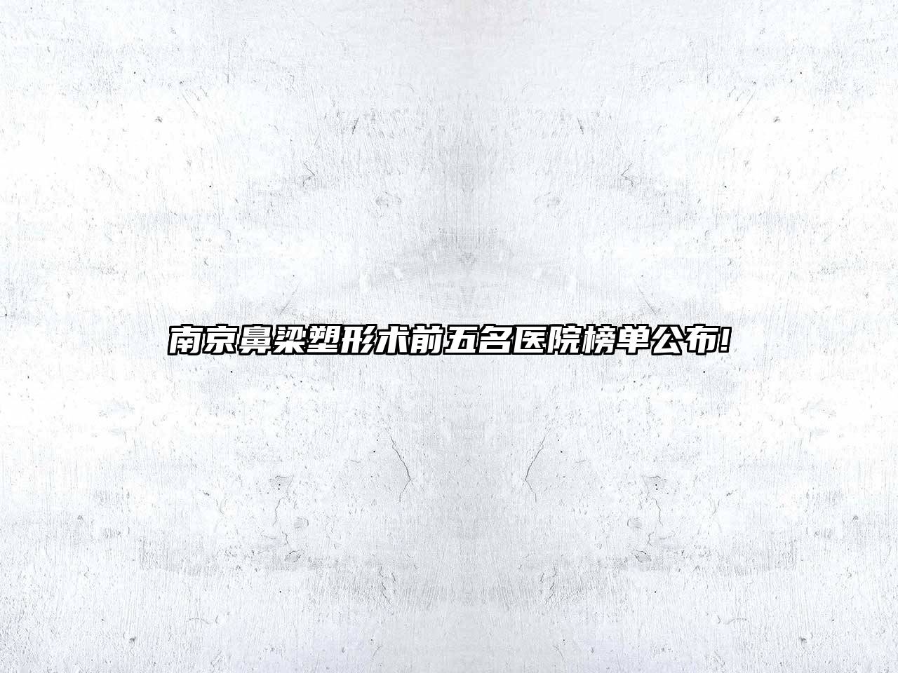 南京鼻梁塑形术前五名医院榜单公布!