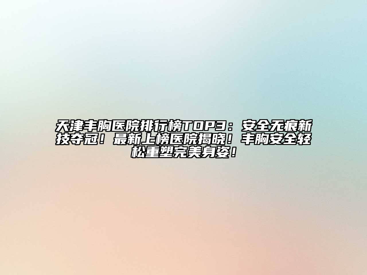 天津丰胸医院排行榜TOP3：安全无痕新技夺冠！最新上榜医院揭晓！丰胸安全轻松重塑完美身姿！