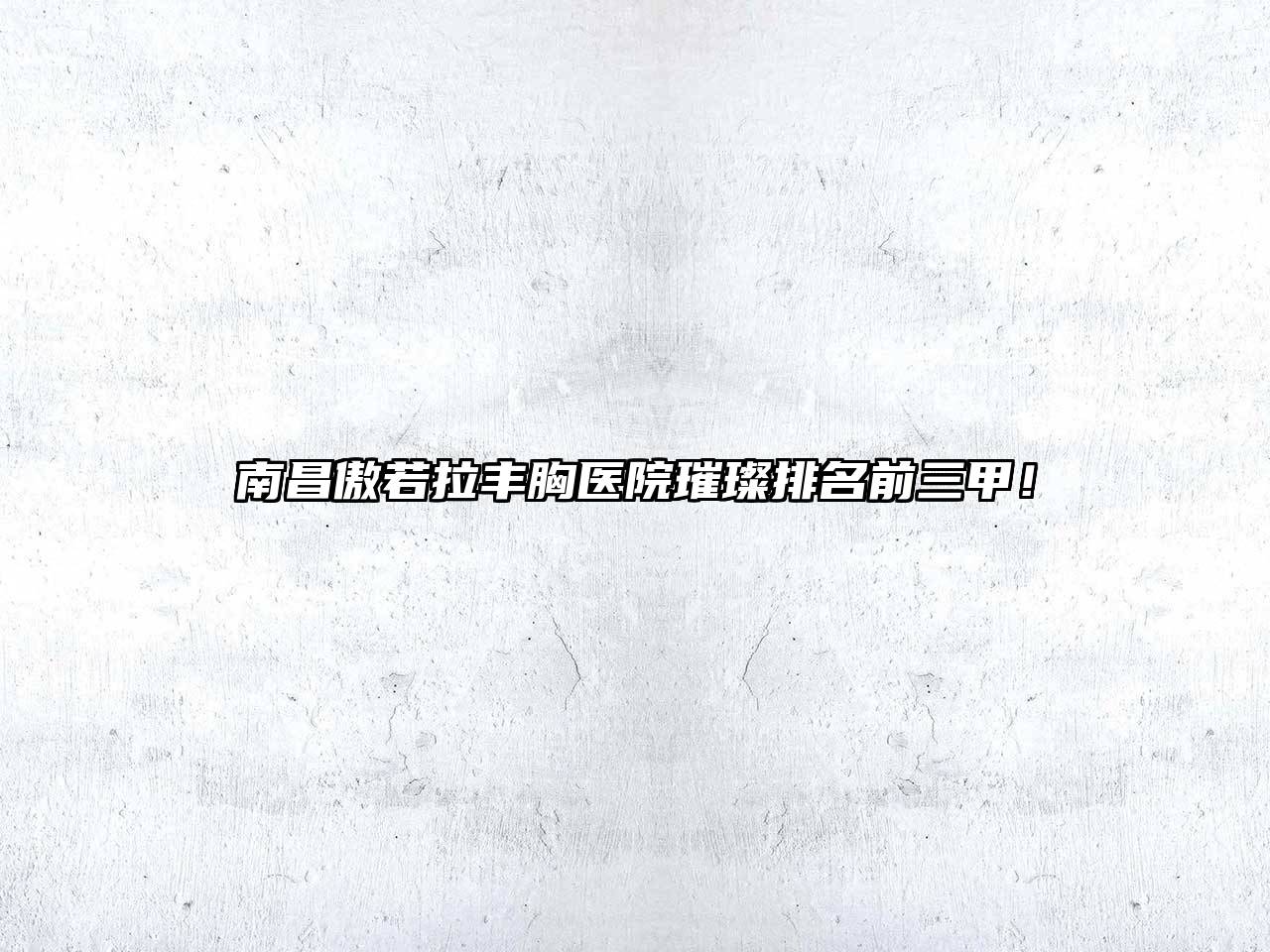 南昌傲若拉丰胸医院璀璨排名前三甲！