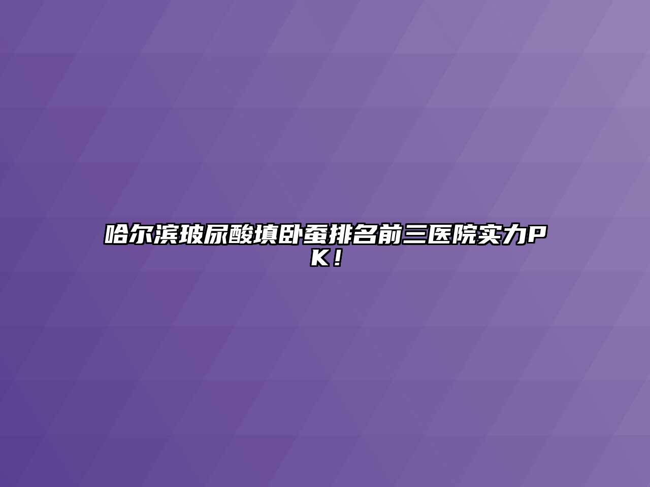 哈尔滨玻尿酸填卧蚕排名前三医院实力PK！