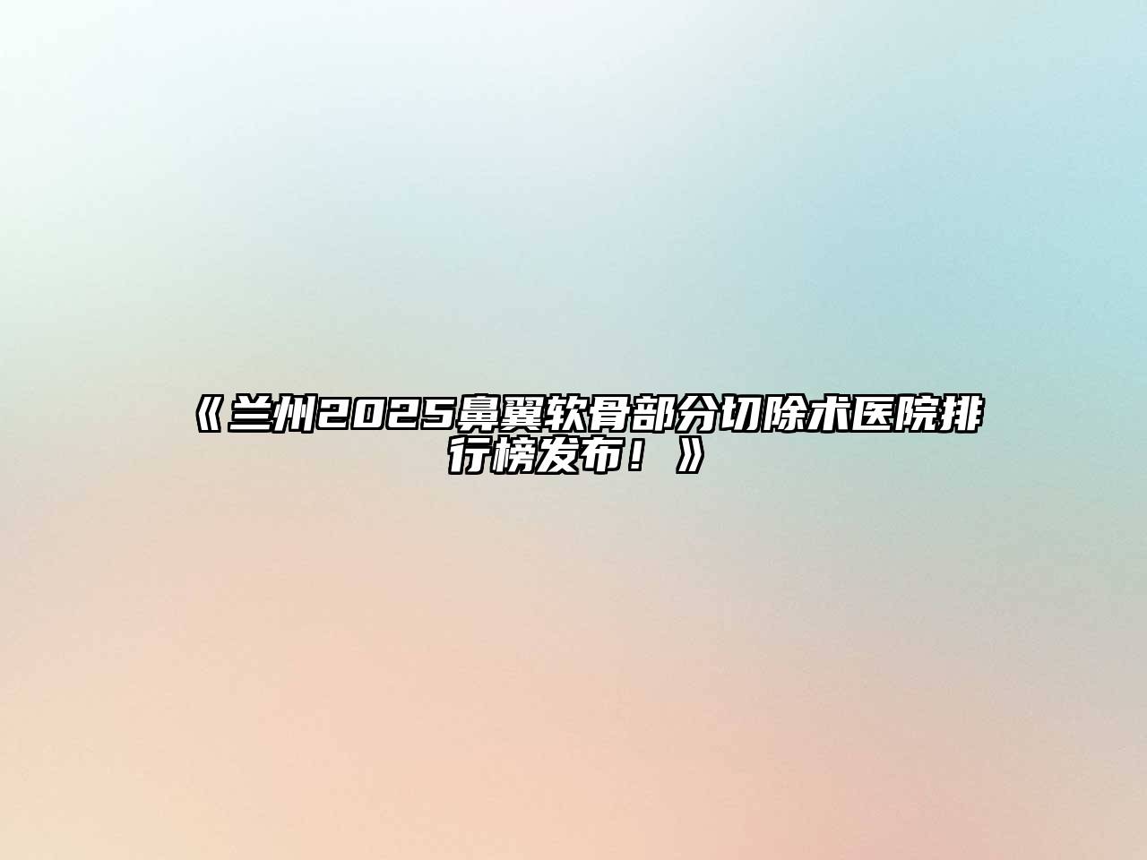 兰州2025鼻翼软骨部分切除术医院排行榜发布！