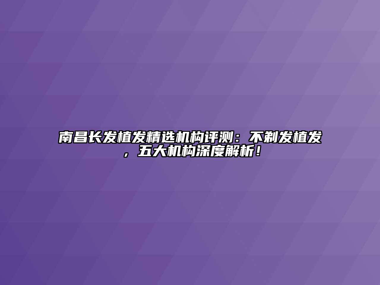 南昌长发植发精选机构评测：不剃发植发，五大机构深度解析！